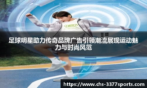 足球明星助力传奇品牌广告引领潮流展现运动魅力与时尚风范