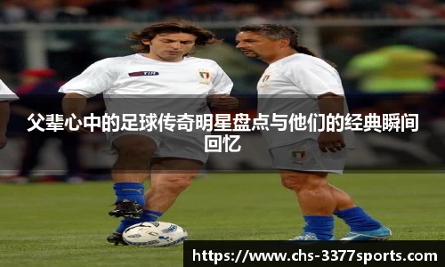 父辈心中的足球传奇明星盘点与他们的经典瞬间回忆