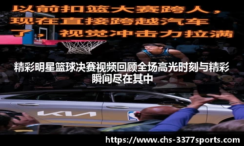 精彩明星篮球决赛视频回顾全场高光时刻与精彩瞬间尽在其中